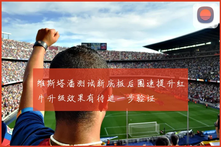 维斯塔潘测试新底板后圈速提升红牛升级效果有待进一步验证