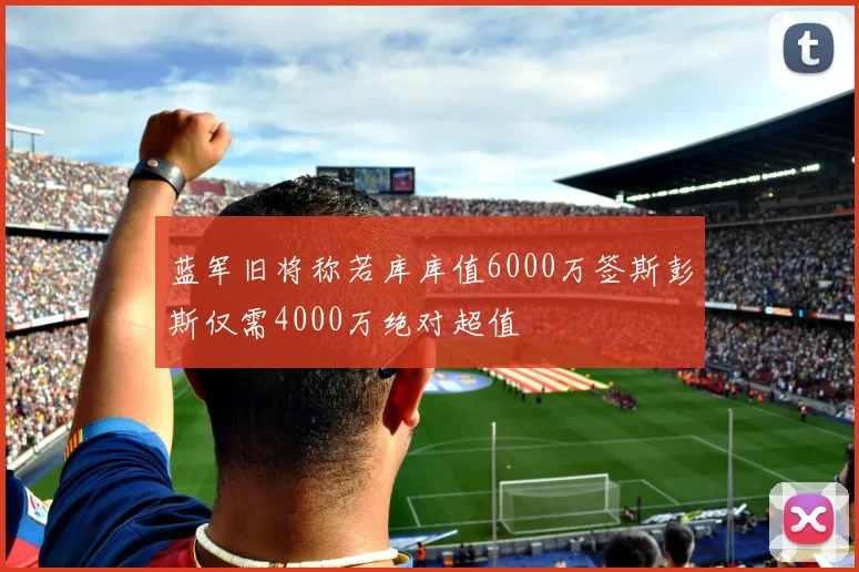 蓝军旧将称若库库值6000万签斯彭斯仅需4000万绝对超值