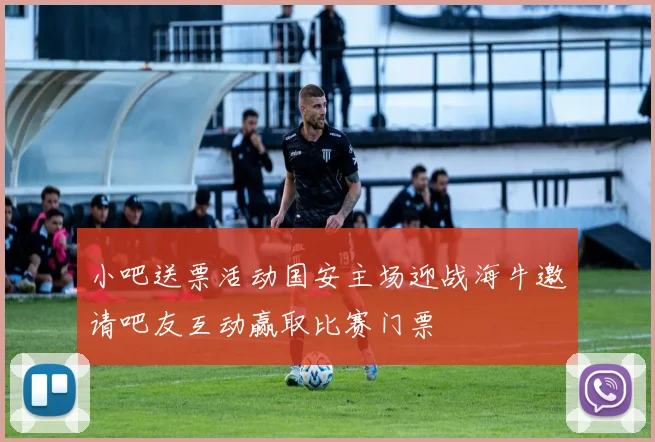 小吧送票活动国安主场迎战海牛邀请吧友互动赢取比赛门票