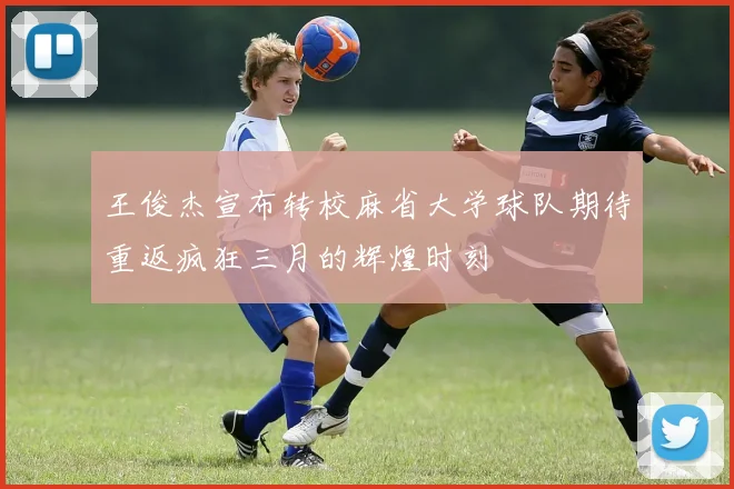 王俊杰宣布转校麻省大学球队期待重返疯狂三月的辉煌时刻