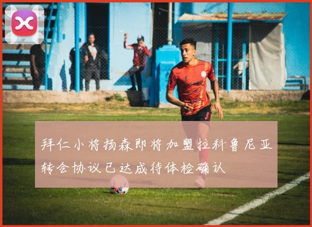 拜仁小将扬森即将加盟拉科鲁尼亚转会协议已达成待体检确认