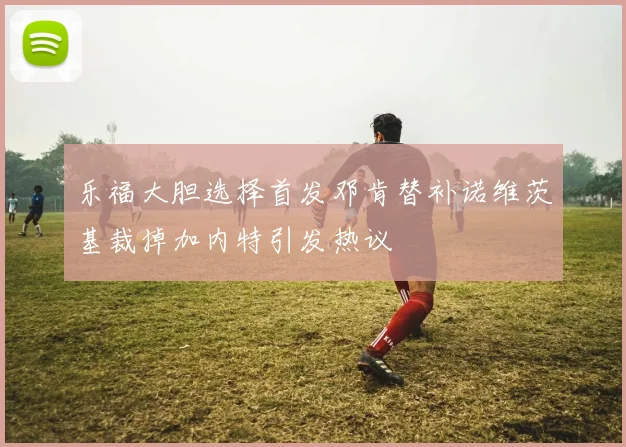 乐福大胆选择首发邓肯替补诺维茨基裁掉加内特引发热议