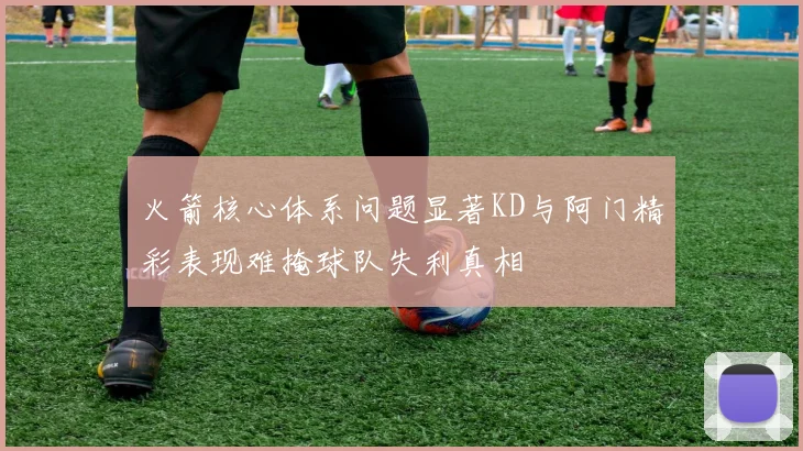 火箭核心体系问题显著KD与阿门精彩表现难掩球队失利真相