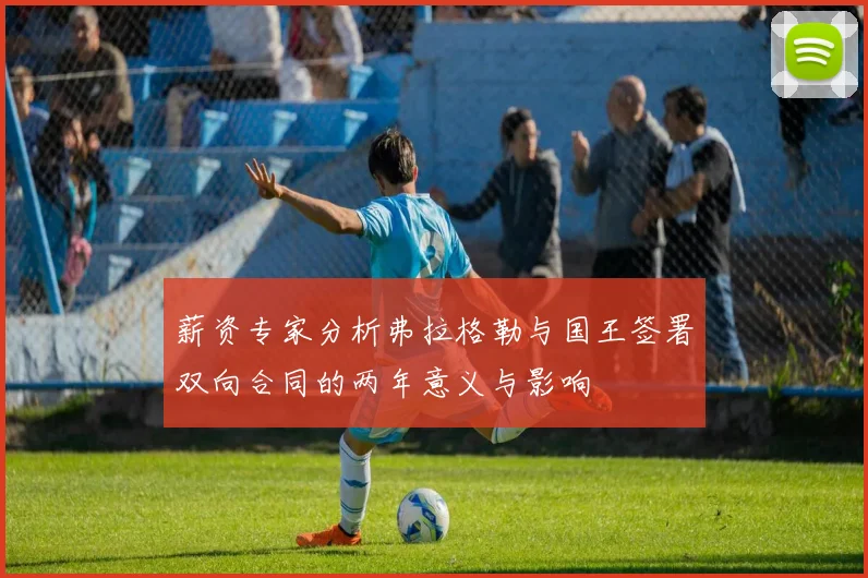 薪资专家分析弗拉格勒与国王签署双向合同的两年意义与影响