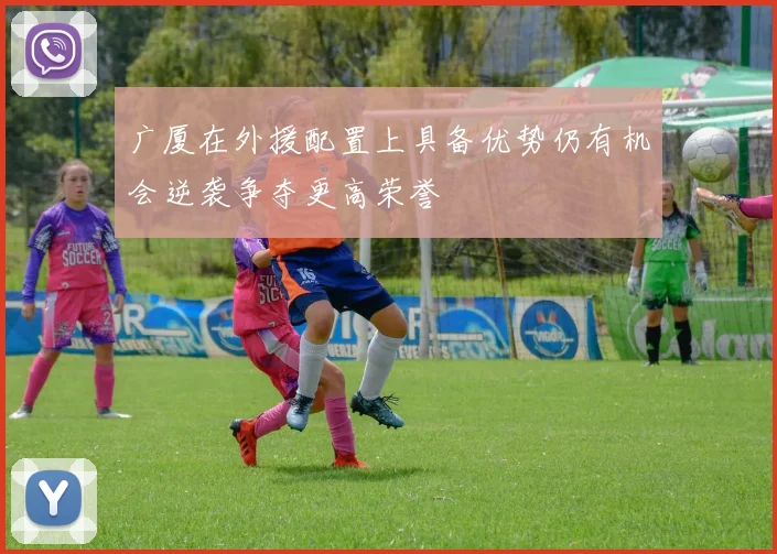 广厦在外援配置上具备优势仍有机会逆袭争夺更高荣誉