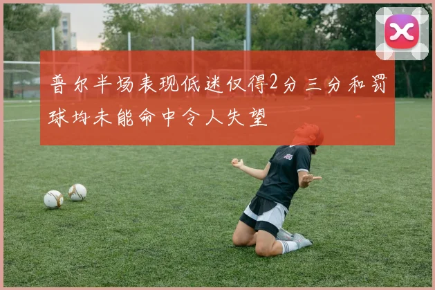 普尔半场表现低迷仅得2分三分和罚球均未能命中令人失望