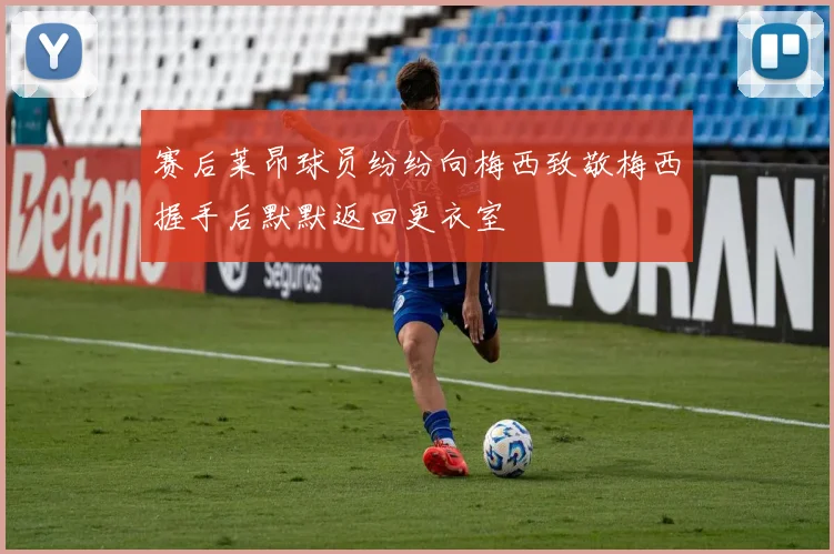 赛后莱昂球员纷纷向梅西致敬梅西握手后默默返回更衣室