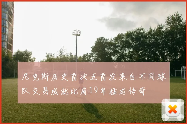 尼克斯历史首次五首发来自不同球队交易成就比肩19年猛龙传奇