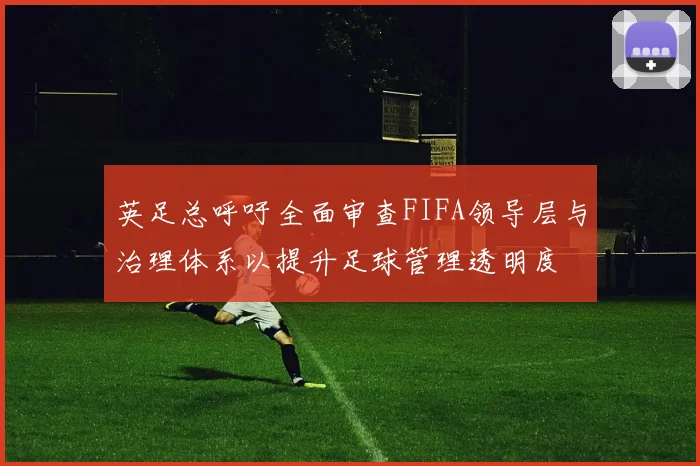 英足总呼吁全面审查FIFA领导层与治理体系以提升足球管理透明度