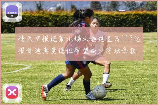 德天空报道莱比锡未拒绝皇马115亿报价迪奥曼德但希望减少浮动条款