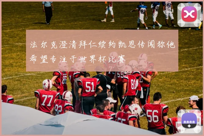 法尔克澄清拜仁续约凯恩传闻称他希望专注于世界杯比赛
