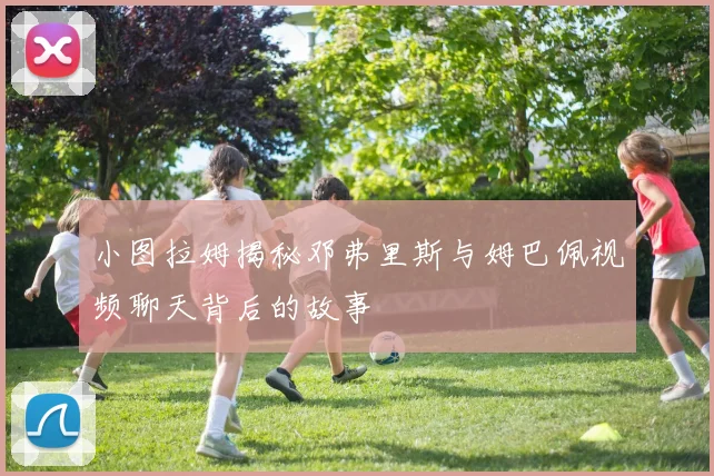 小图拉姆揭秘邓弗里斯与姆巴佩视频聊天背后的故事