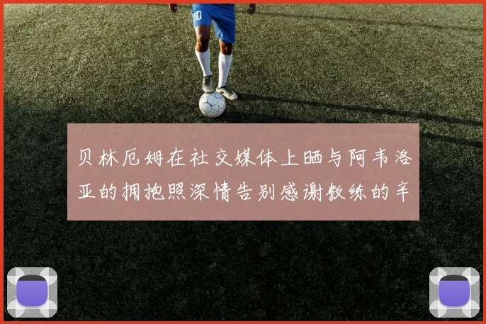 贝林厄姆在社交媒体上晒与阿韦洛亚的拥抱照深情告别感谢教练的辛勤付出