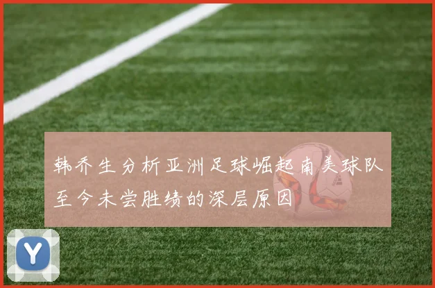 韩乔生分析亚洲足球崛起南美球队至今未尝胜绩的深层原因
