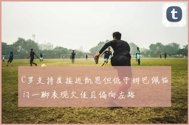 C罗支持度接近凯恩但低于姆巴佩临门一脚表现欠佳且偏向左路