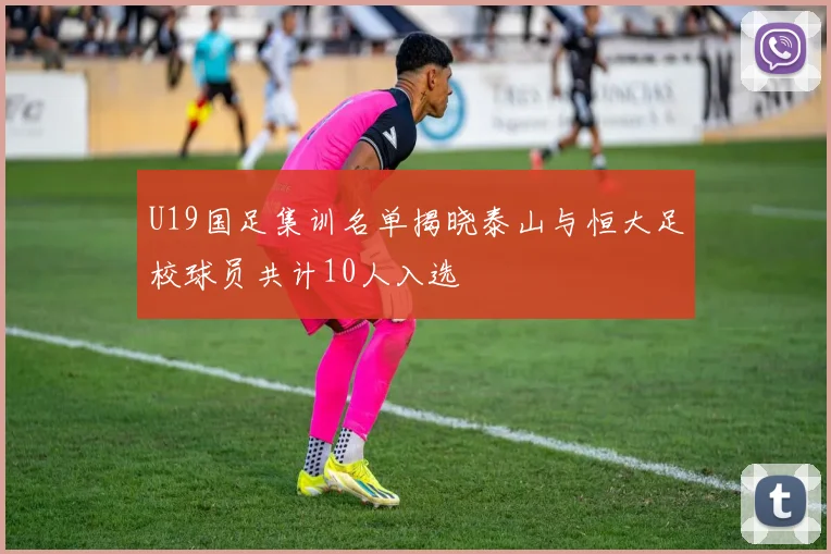 U19国足集训名单揭晓泰山与恒大足校球员共计10人入选