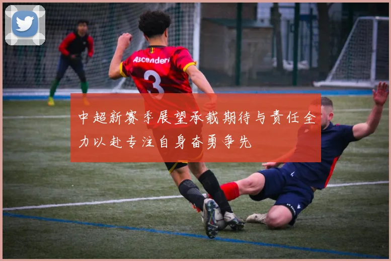 中超新赛季展望承载期待与责任全力以赴专注自身奋勇争先