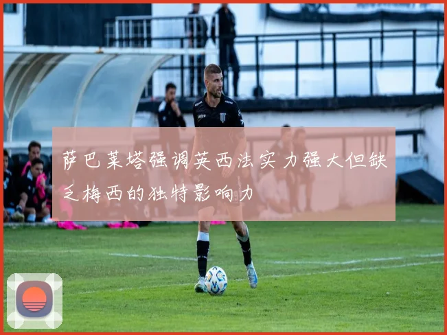 萨巴莱塔强调英西法实力强大但缺乏梅西的独特影响力
