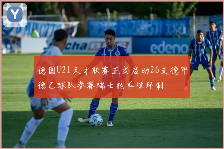 德国U21天才联赛正式启动26支德甲德乙球队参赛瑞士轮单循环制