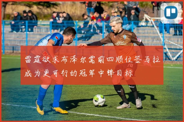 雷霆欲求布泽尔需前四顺位签马拉成为更可行的冠军中锋目标