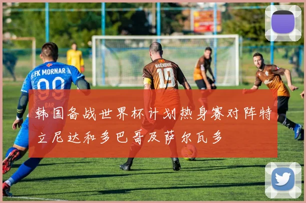 韩国备战世界杯计划热身赛对阵特立尼达和多巴哥及萨尔瓦多