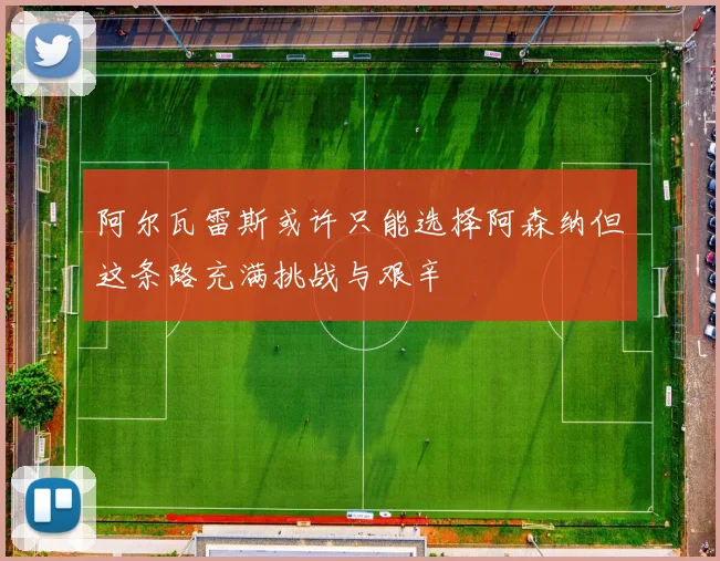 阿尔瓦雷斯或许只能选择阿森纳但这条路充满挑战与艰辛