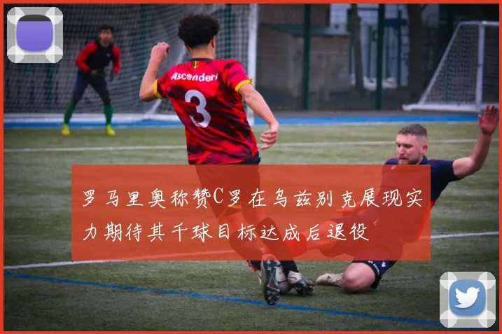 罗马里奥称赞C罗在乌兹别克展现实力期待其千球目标达成后退役