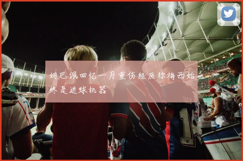 姆巴佩回忆一月重伤经历称梅西始终是进球机器