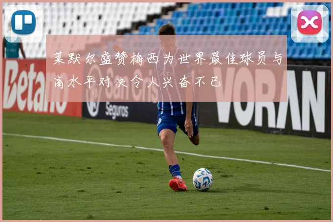 莱默尔盛赞梅西为世界最佳球员与高水平对决令人兴奋不已