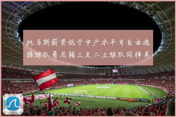 托马斯薪资低于中产水平可自由选择球队勇尼骑三支二土球队同样具竞争力