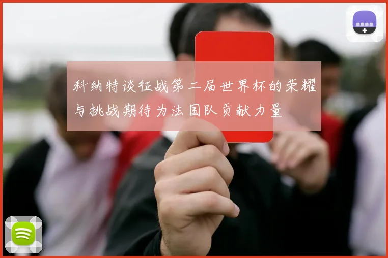 科纳特谈征战第二届世界杯的荣耀与挑战期待为法国队贡献力量