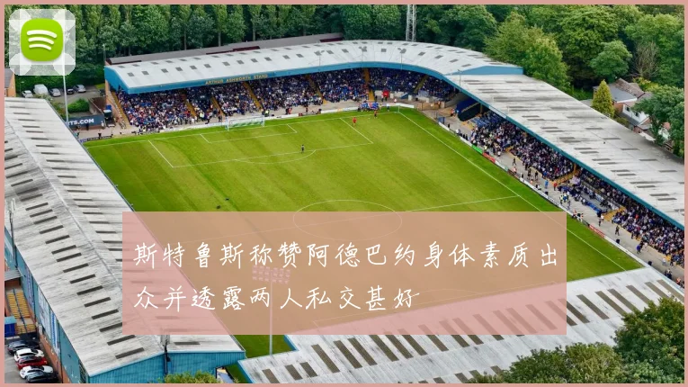 斯特鲁斯称赞阿德巴约身体素质出众并透露两人私交甚好