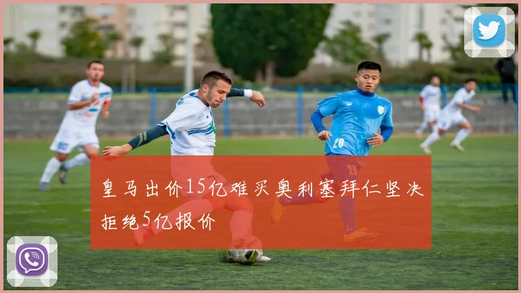 皇马出价15亿难买奥利塞拜仁坚决拒绝5亿报价