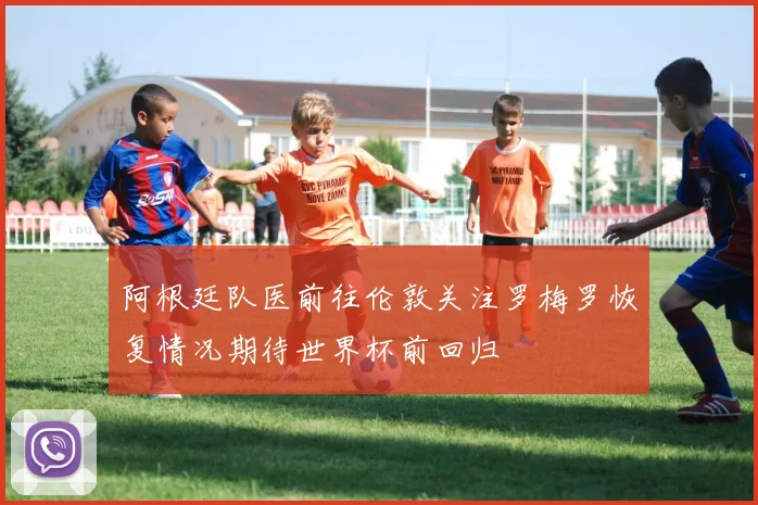 阿根廷队医前往伦敦关注罗梅罗恢复情况期待世界杯前回归