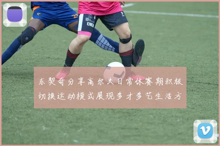 东契奇分享高尔夫日常休赛期积极切换运动模式展现多才多艺生活方式