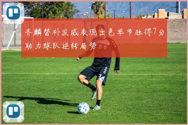 齐麟替补发威表现出色单节独得7分助力球队逆转局势