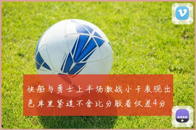 快船与勇士上半场激战小卡表现出色库里紧追不舍比分胶着仅差4分