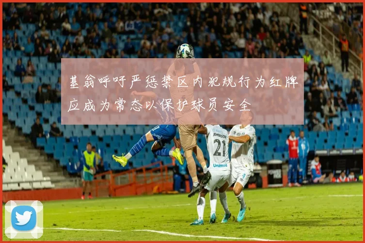 基翁呼吁严惩禁区内犯规行为红牌应成为常态以保护球员安全