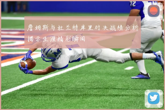 詹姆斯与杜兰特库里对决战绩分析揭示生涯精彩瞬间