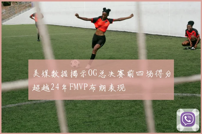 美媒数据揭示OG总决赛前四场得分超越24年FMVP布朗表现