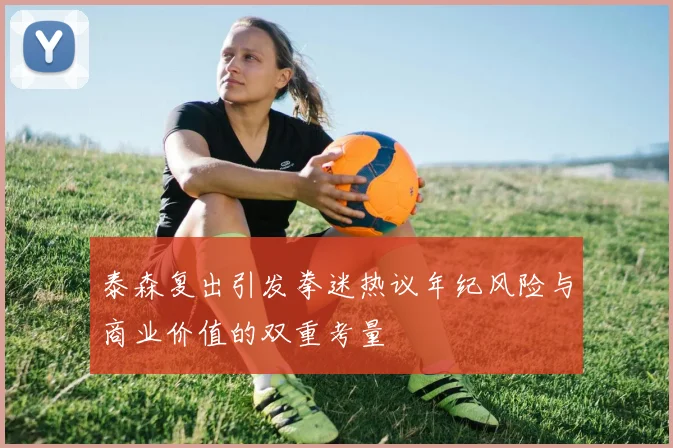 泰森复出引发拳迷热议年纪风险与商业价值的双重考量