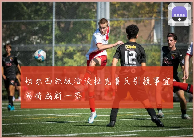 切尔西积极洽谈拉克鲁瓦引援事宜或将成新一签