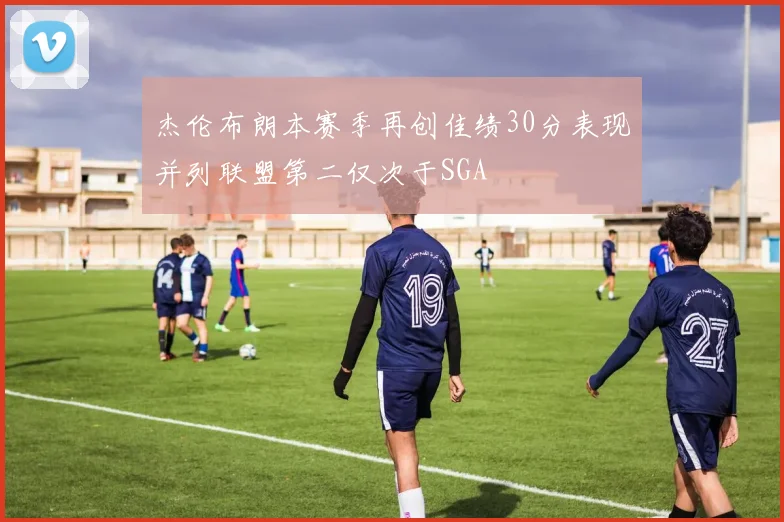 杰伦布朗本赛季再创佳绩30分表现并列联盟第二仅次于SGA